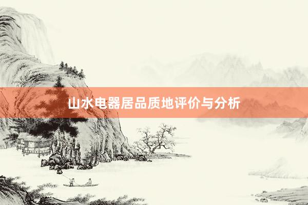 山水电器居品质地评价与分析