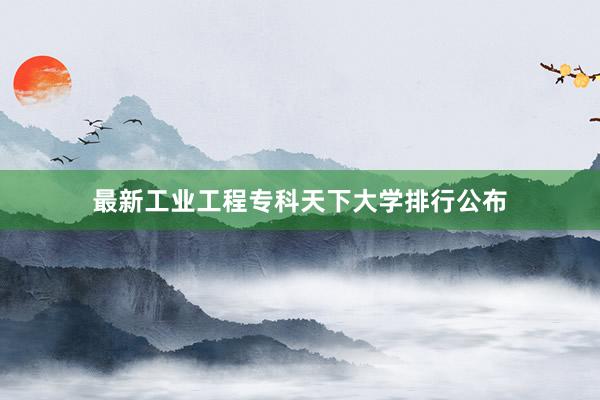 最新工业工程专科天下大学排行公布